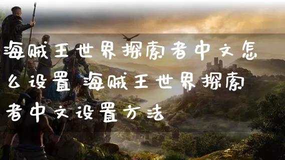 海贼王世界探索者中文怎么设置 海贼王世界探索者中文设置方法_https://www.gamerj.com_游戏攻略_第1张