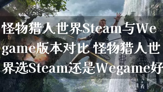 怪物猎人世界Steam与Wegame版本对比 怪物猎人世界选Steam还是Wegame好_https://www.gamerj.com_游戏攻略_第1张