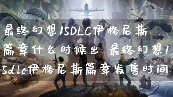 最终幻想15DLC伊格尼斯篇章什么时候出 最终幻想15dlc伊格尼斯篇章发售时间_https://www.gamerj.com_游戏攻略_第1张