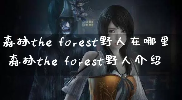 森林the forest野人在哪里 森林the forest野人介绍_https://www.gamerj.com_游戏攻略_第1张