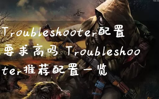 Troubleshooter配置要求高吗 Troubleshooter推荐配置一览_https://www.gamerj.com_游戏攻略_第1张